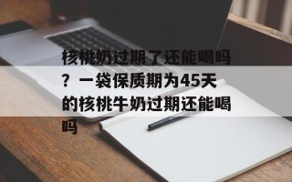 核桃奶过期了还能喝吗？一袋保质期为45天的核桃牛奶过期还能喝吗