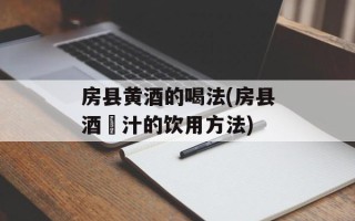 房县黄酒的喝法(房县酒洑汁的饮用方法)