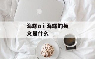 海螺a i 海螺的英文是什么
