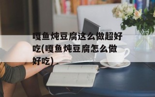 嘎鱼炖豆腐这么做超好吃(嘎鱼炖豆腐怎么做好吃)