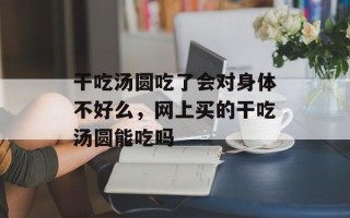 干吃汤圆吃了会对身体不好么，网上买的干吃汤圆能吃吗