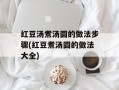 红豆汤煮汤圆的做法步骤(红豆煮汤圆的做法大全)