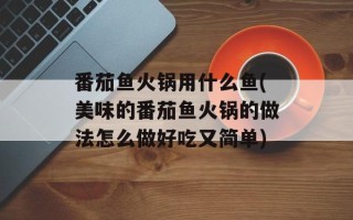 番茄鱼火锅用什么鱼(美味的番茄鱼火锅的做法怎么做好吃又简单)