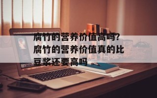 腐竹的营养价值高吗？腐竹的营养价值真的比豆浆还要高吗