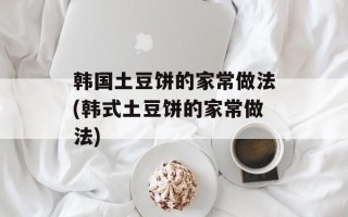 韩国土豆饼的家常做法(韩式土豆饼的家常做法)