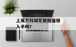 上海万科城花新园值得入手吗？