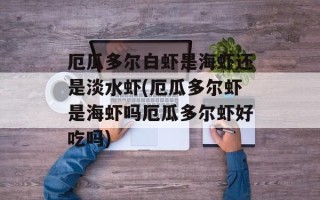 厄瓜多尔白虾是海虾还是淡水虾(厄瓜多尔虾是海虾吗厄瓜多尔虾好吃吗)