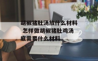胡椒猪肚汤放什么材料 怎样做胡椒猪肚鸡汤底需要什么材料