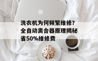 洗衣机为何频繁维修？全自动离合器原理揭秘省50%维修费