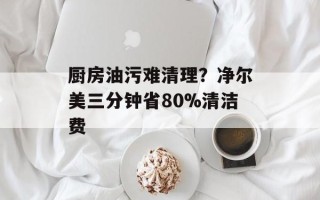 厨房油污难清理？净尔美三分钟省80%清洁费