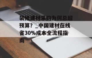 装修建材采购为何总超预算？_中国建材在线省30%成本全流程指南