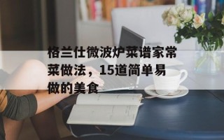 格兰仕微波炉菜谱家常菜做法，15道简单易做的美食