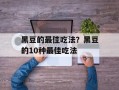 黑豆的最佳吃法？黑豆的10种最佳吃法