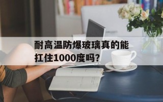 耐高温防爆玻璃真的能扛住1000度吗？
