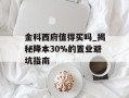 金科西府值得买吗_揭秘降本30%的置业避坑指南