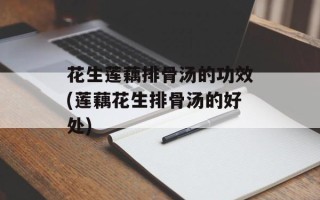 花生莲藕排骨汤的功效(莲藕花生排骨汤的好处)