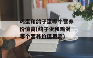 鸡蛋和鸽子蛋哪个营养价值高(鸽子蛋和鸡蛋哪个营养价值更高)