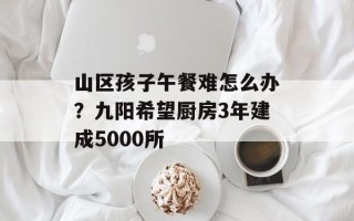 山区孩子午餐难怎么办？九阳希望厨房3年建成5000所