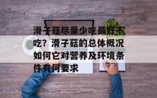 滑子菇尽量少吃最好不吃？滑子菇的总体概况如何它对营养及环境条件有何要求