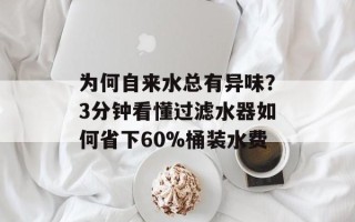 为何自来水总有异味？3分钟看懂过滤水器如何省下60%桶装水费