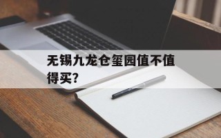 无锡九龙仓玺园值不值得买？