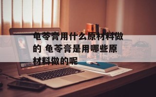 龟苓膏用什么原材料做的 龟苓膏是用哪些原材料做的呢