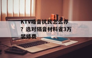 KTV噪音扰民怎么办？选对隔音材料省3万装修费