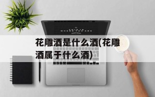 花雕酒是什么酒(花雕酒属于什么酒)
