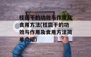 桂圆干的功效与作用及食用方法(桂圆干的功效与作用及食用方法简单介绍)