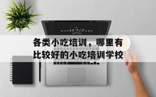 各类小吃培训，哪里有比较好的小吃培训学校