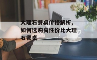 大理石餐桌价格解析,如何选购高性价比大理石餐桌