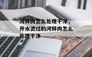 河蚌肉怎么处理干净，开水烫过的河蚌肉怎么处理干净