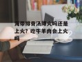 海带排骨汤降火吗还是上火？吃牛羊肉会上火吗