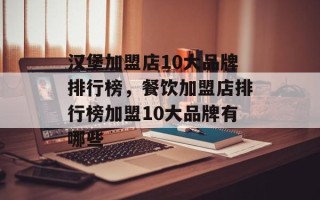 汉堡加盟店10大品牌排行榜，餐饮加盟店排行榜加盟10大品牌有哪些