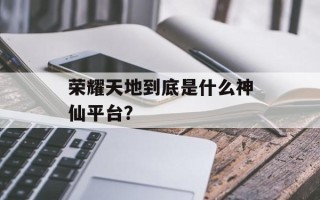 荣耀天地到底是什么神仙平台？