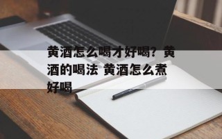 黄酒怎么喝才好喝？黄酒的喝法 黄酒怎么煮好喝