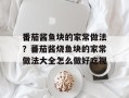 番茄酱鱼块的家常做法？蕃茄酱烧鱼块的家常做法大全怎么做好吃视