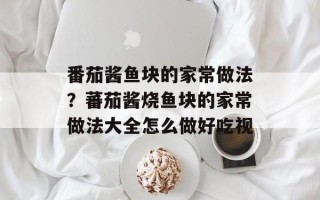 番茄酱鱼块的家常做法？蕃茄酱烧鱼块的家常做法大全怎么做好吃视