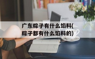 广东粽子有什么馅料(粽子都有什么馅料的)
