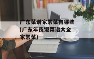 广东菜谱家常菜有哪些(广东年夜饭菜谱大全家常菜)