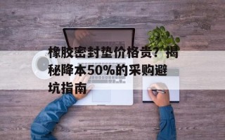 橡胶密封垫价格贵？揭秘降本50%的采购避坑指南