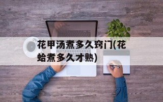 花甲汤煮多久窍门(花蛤煮多久才熟)