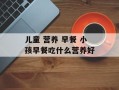 儿童 营养 早餐 小孩早餐吃什么营养好
