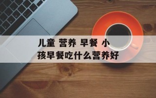 儿童 营养 早餐 小孩早餐吃什么营养好
