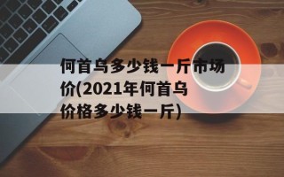 何首乌多少钱一斤市场价(2021年何首乌价格多少钱一斤)
