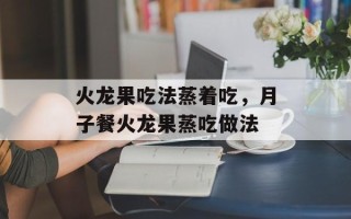 火龙果吃法蒸着吃，月子餐火龙果蒸吃做法