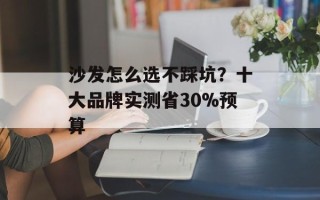 沙发怎么选不踩坑？十大品牌实测省30%预算