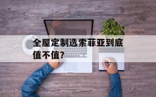 全屋定制选索菲亚到底值不值？