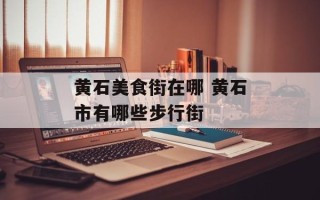 黄石美食街在哪 黄石市有哪些步行街