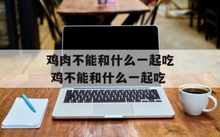 鸡肉不能和什么一起吃 鸡不能和什么一起吃